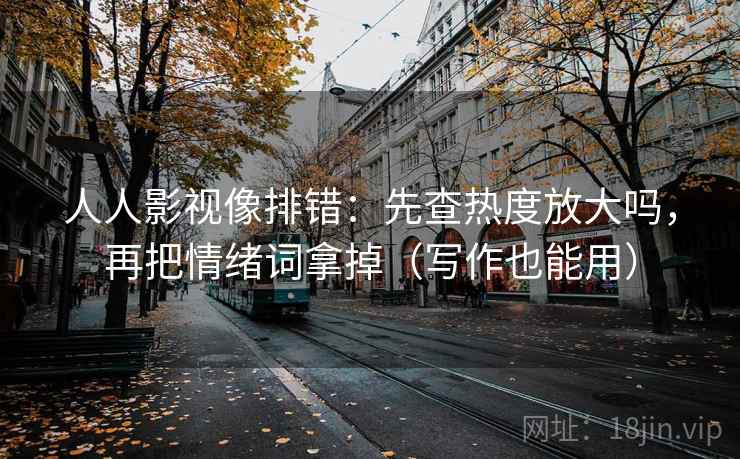 人人影视像排错：先查热度放大吗，再把情绪词拿掉（写作也能用）