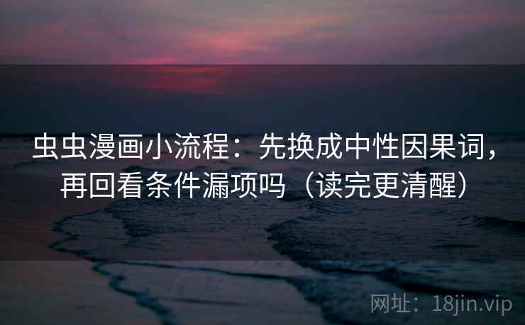 虫虫漫画小流程：先换成中性因果词，再回看条件漏项吗（读完更清醒）