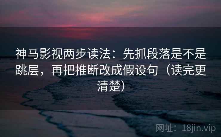 神马影视两步读法：先抓段落是不是跳层，再把推断改成假设句（读完更清楚）