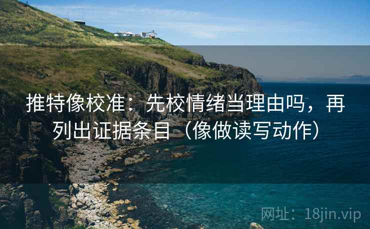推特像校准：先校情绪当理由吗，再列出证据条目（像做读写动作）