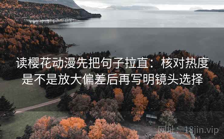 读樱花动漫先把句子拉直：核对热度是不是放大偏差后再写明镜头选择