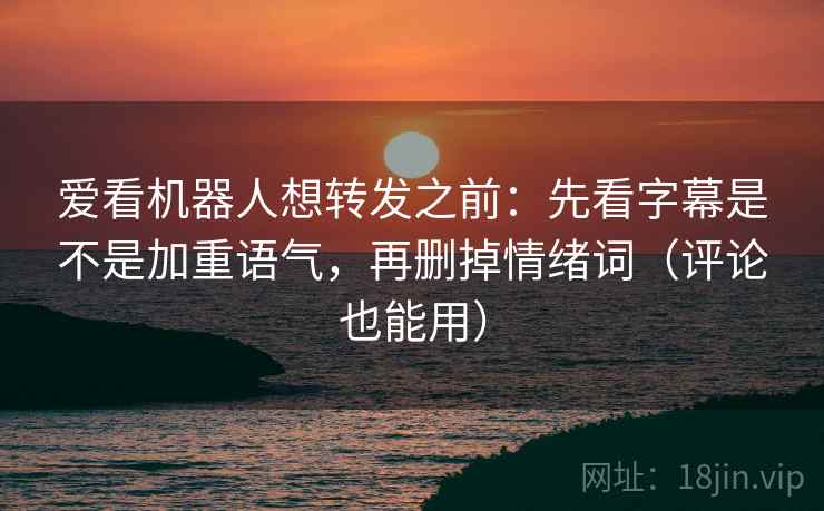 爱看机器人想转发之前：先看字幕是不是加重语气，再删掉情绪词（评论也能用）