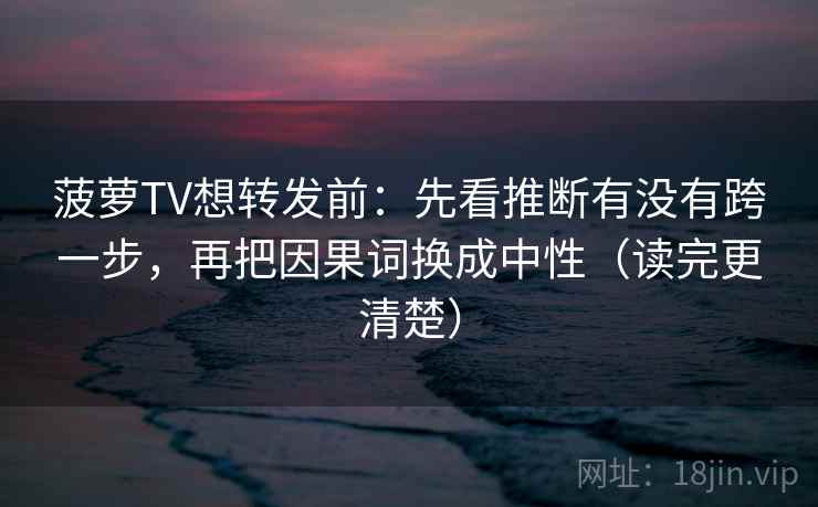 菠萝TV想转发前：先看推断有没有跨一步，再把因果词换成中性（读完更清楚）