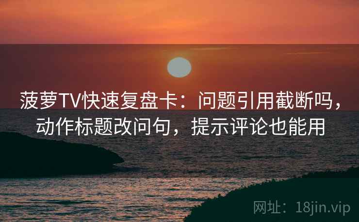 菠萝TV快速复盘卡：问题引用截断吗，动作标题改问句，提示评论也能用