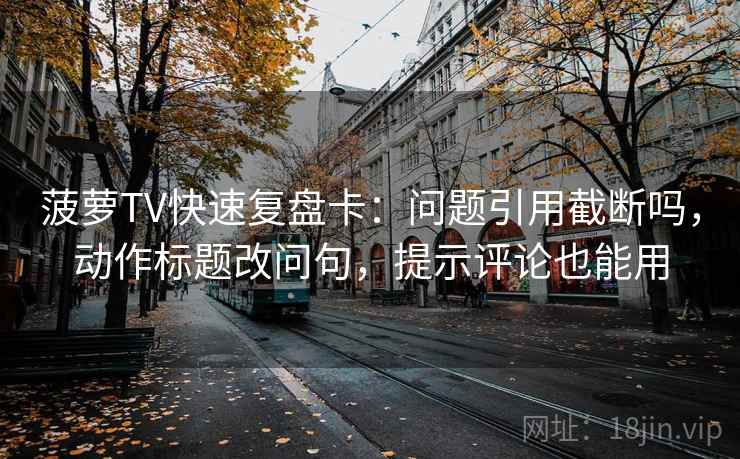 菠萝TV快速复盘卡：问题引用截断吗，动作标题改问句，提示评论也能用
