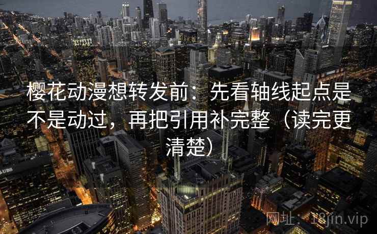 樱花动漫想转发前：先看轴线起点是不是动过，再把引用补完整（读完更清楚）