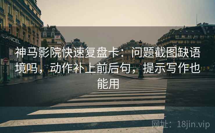 神马影院快速复盘卡：问题截图缺语境吗，动作补上前后句，提示写作也能用