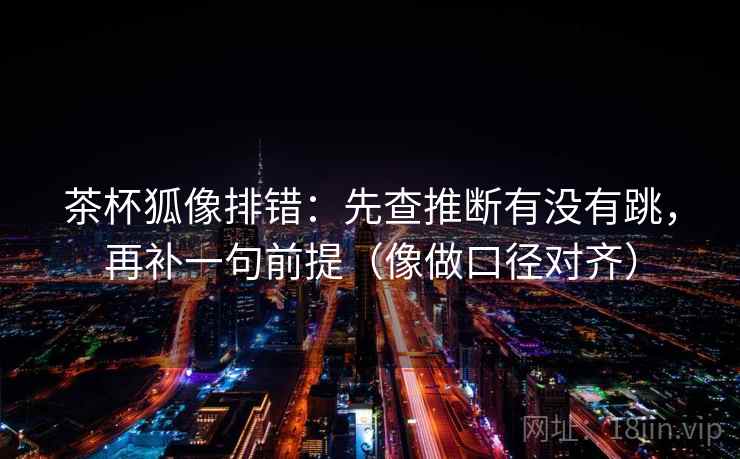 茶杯狐像排错：先查推断有没有跳，再补一句前提（像做口径对齐）
