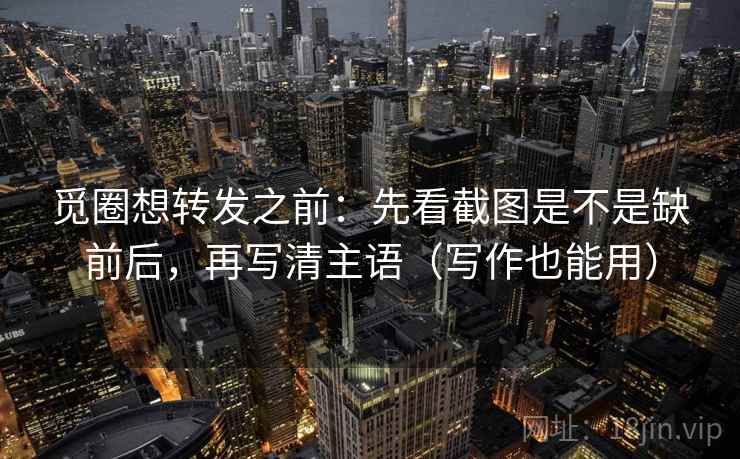 觅圈想转发之前：先看截图是不是缺前后，再写清主语（写作也能用）