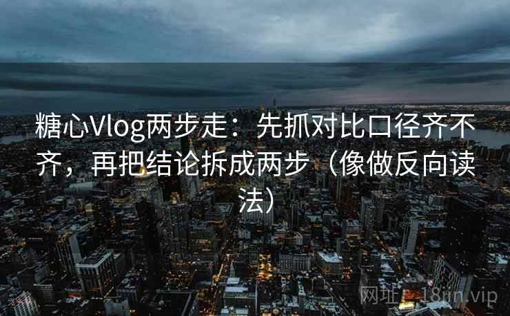 糖心Vlog两步走：先抓对比口径齐不齐，再把结论拆成两步（像做反向读法）