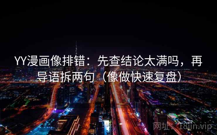 YY漫画像排错：先查结论太满吗，再导语拆两句（像做快速复盘）