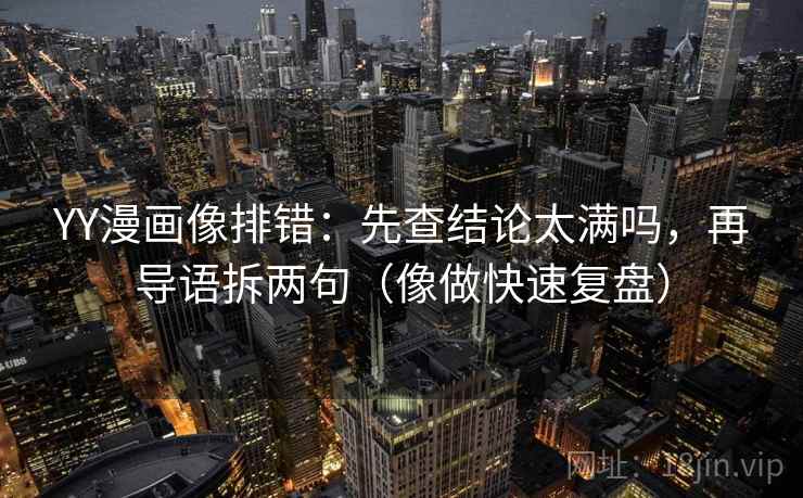 YY漫画像排错：先查结论太满吗，再导语拆两句（像做快速复盘）