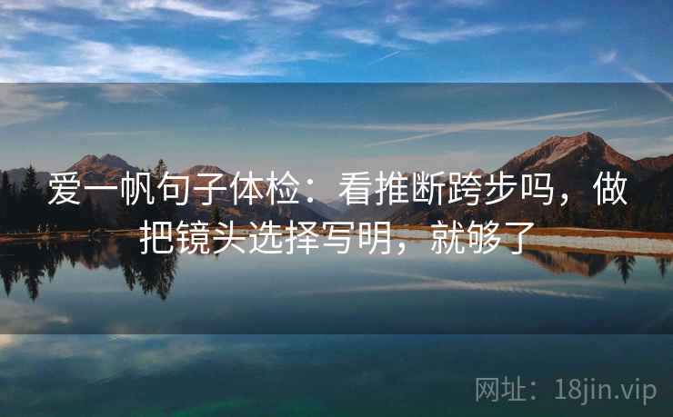 爱一帆句子体检：看推断跨步吗，做把镜头选择写明，就够了