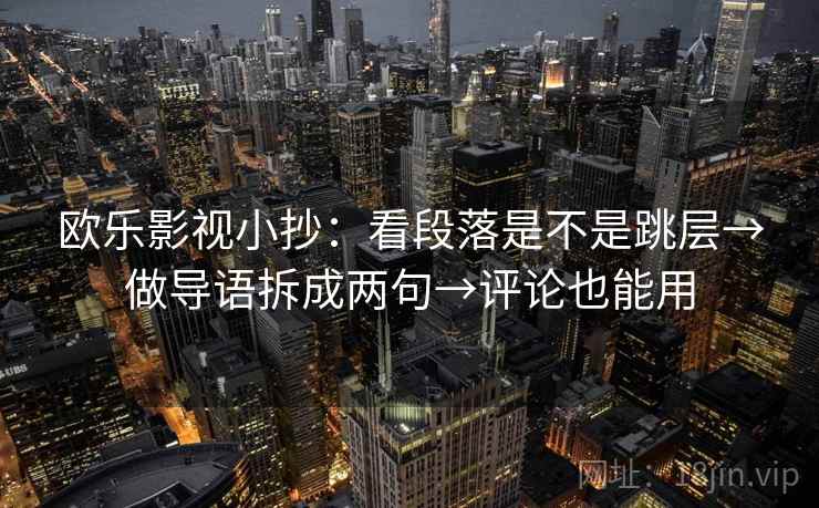 欧乐影视小抄：看段落是不是跳层→做导语拆成两句→评论也能用