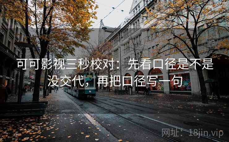 可可影视三秒校对：先看口径是不是没交代，再把口径写一句