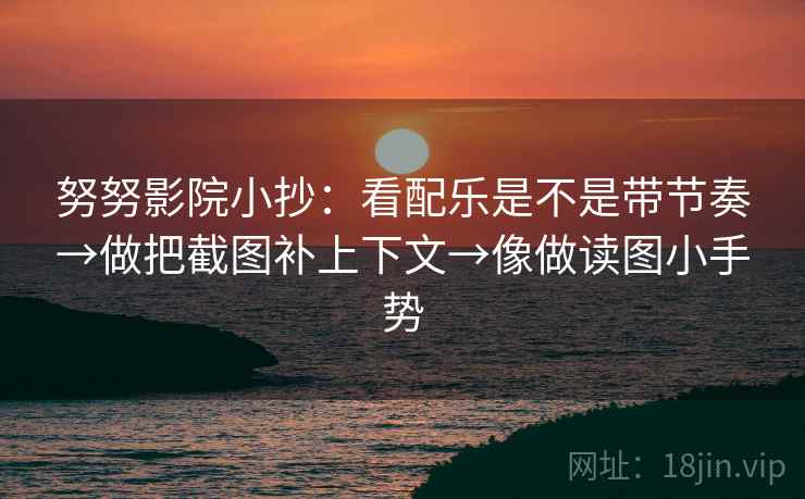 努努影院小抄：看配乐是不是带节奏→做把截图补上下文→像做读图小手势