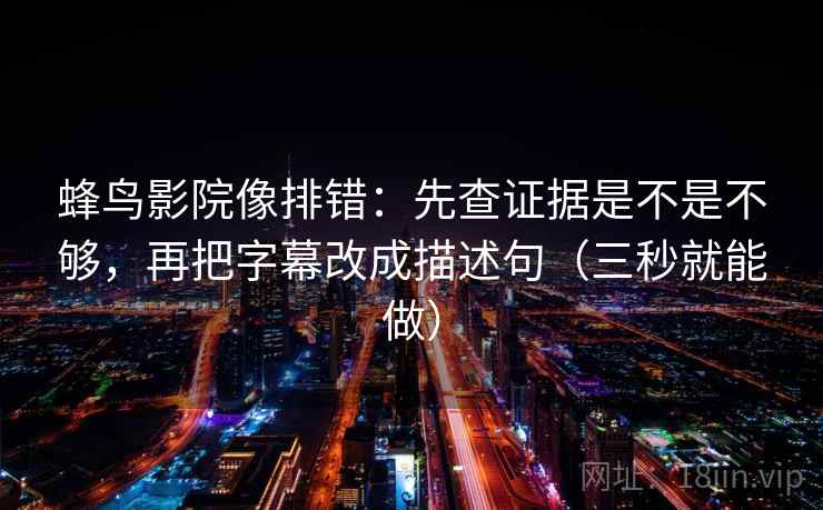 蜂鸟影院像排错：先查证据是不是不够，再把字幕改成描述句（三秒就能做）