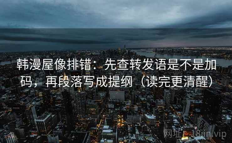 韩漫屋像排错：先查转发语是不是加码，再段落写成提纲（读完更清醒）