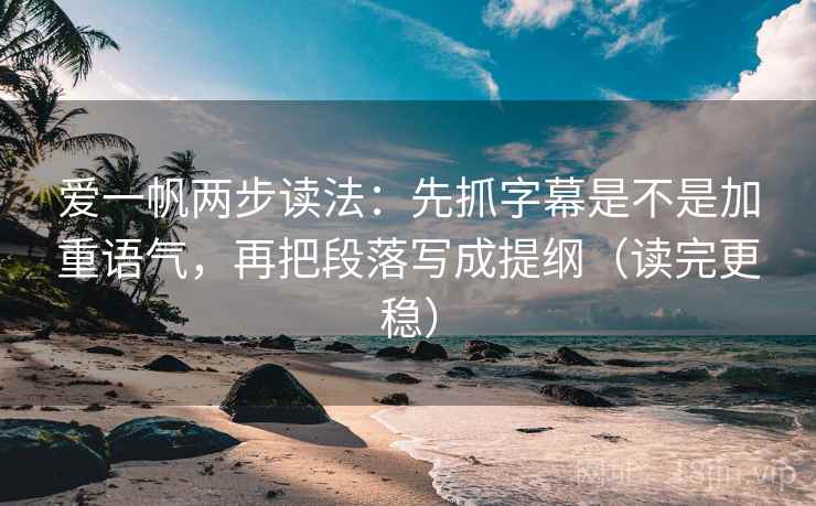 爱一帆两步读法：先抓字幕是不是加重语气，再把段落写成提纲（读完更稳）