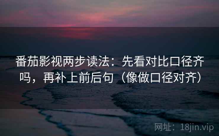 番茄影视两步读法：先看对比口径齐吗，再补上前后句（像做口径对齐）