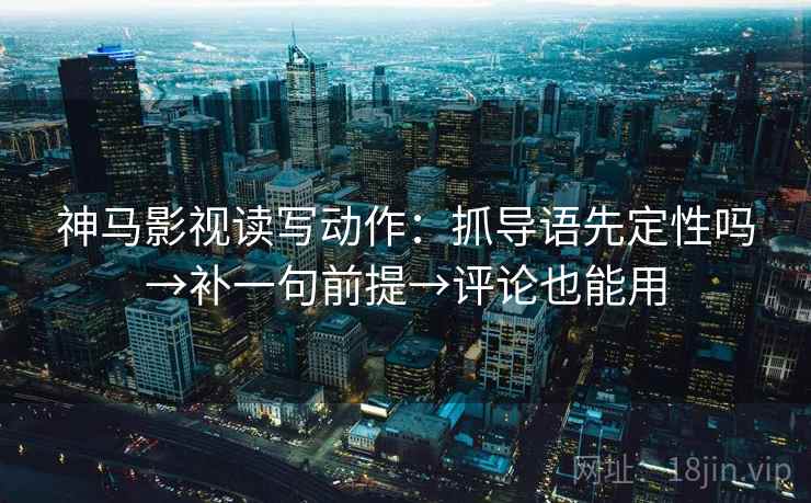神马影视读写动作：抓导语先定性吗→补一句前提→评论也能用