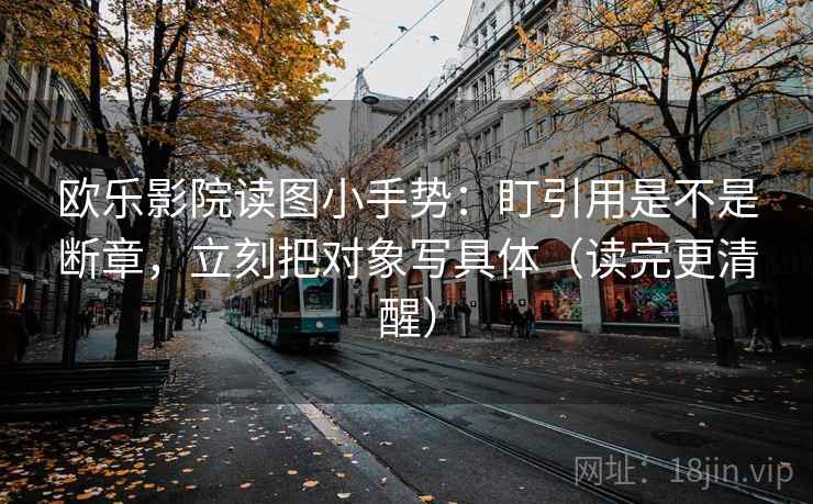 欧乐影院读图小手势：盯引用是不是断章，立刻把对象写具体（读完更清醒）
