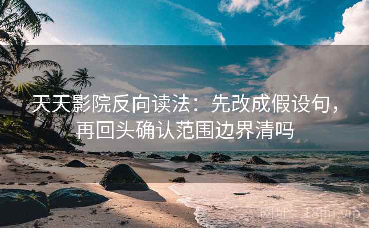 天天影院反向读法：先改成假设句，再回头确认范围边界清吗