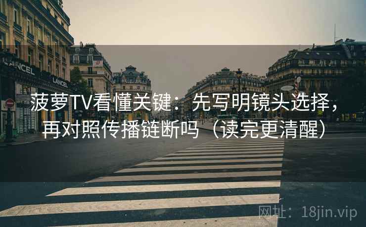 菠萝TV看懂关键：先写明镜头选择，再对照传播链断吗（读完更清醒）