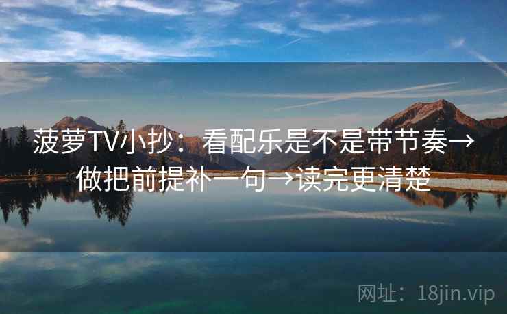 菠萝TV小抄：看配乐是不是带节奏→做把前提补一句→读完更清楚
