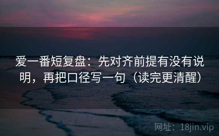 爱一番短复盘：先对齐前提有没有说明，再把口径写一句（读完更清醒）