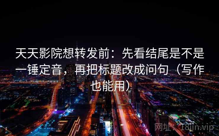 天天影院想转发前：先看结尾是不是一锤定音，再把标题改成问句（写作也能用）