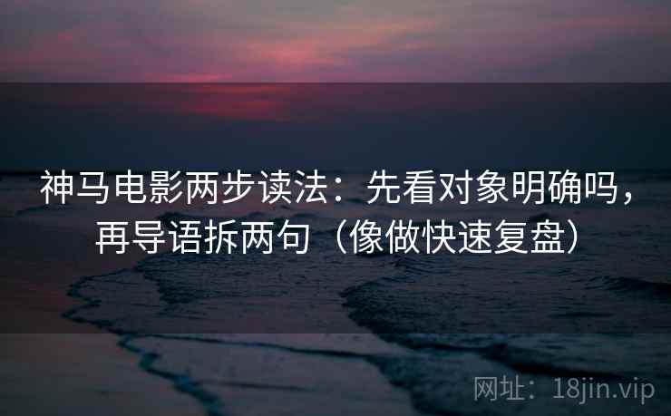 神马电影两步读法：先看对象明确吗，再导语拆两句（像做快速复盘）