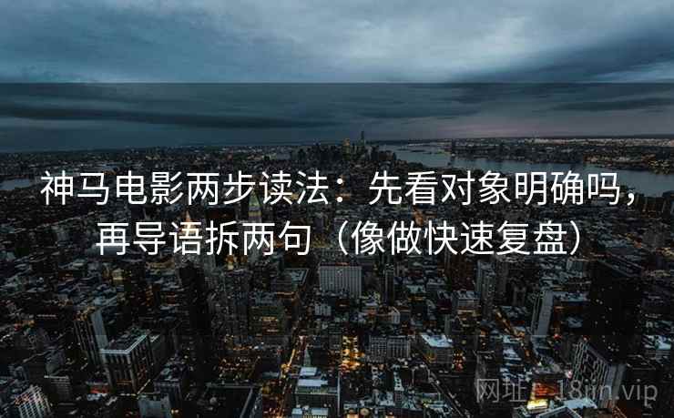神马电影两步读法：先看对象明确吗，再导语拆两句（像做快速复盘）