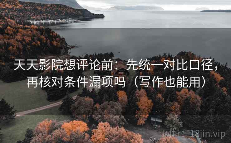 天天影院想评论前：先统一对比口径，再核对条件漏项吗（写作也能用）