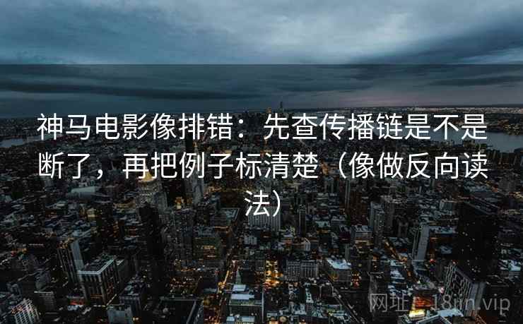 神马电影像排错：先查传播链是不是断了，再把例子标清楚（像做反向读法）