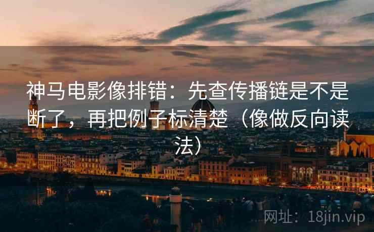 神马电影像排错：先查传播链是不是断了，再把例子标清楚（像做反向读法）