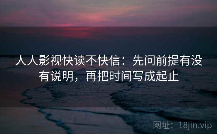 人人影视快读不快信:先问前提有没有说明,再把时间写成起止 人人影视快读不快信:先问前提有没有说明,再把时间写成起止