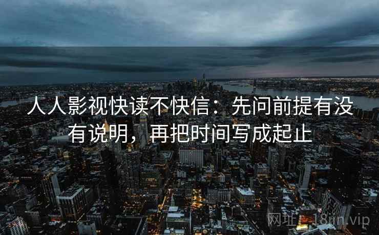 人人影视快读不快信:先问前提有没有说明,再把时间写成起止 人人影视快读不快信:先问前提有没有说明,再把时间写成起止