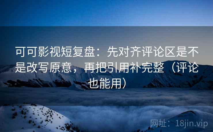 可可影视短复盘:先对齐评论区是不是改写原意,再把引用补完整(评论也能用) 可可影视短复盘:先对齐评论区是不是改写原意,再把引用补完整(评论也能用)