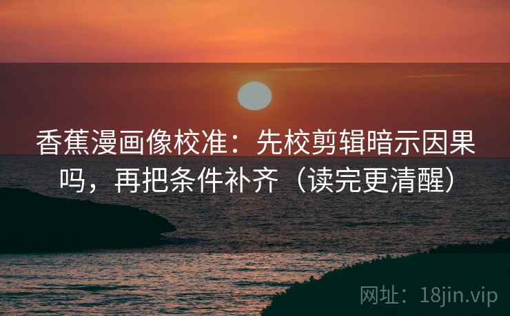 香蕉漫画像校准:先校剪辑暗示因果吗,再把条件补齐(读完更清醒) 香蕉漫画像校准:先校剪辑暗示因果吗,再把条件补齐(读完更清醒)