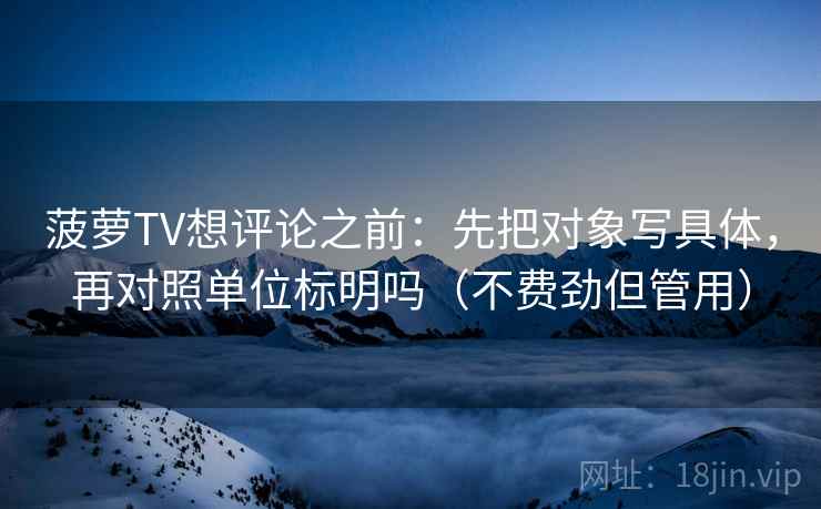 菠萝TV想评论之前:先把对象写具体,再对照单位标明吗(不费劲但管用) 菠萝TV想评论之前:先把对象写具体,再对照单位标明吗(不费劲但管用)