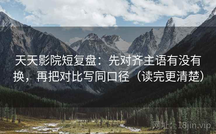 天天影院短复盘：先对齐主语有没有换，再把对比写同口径（读完更清楚）