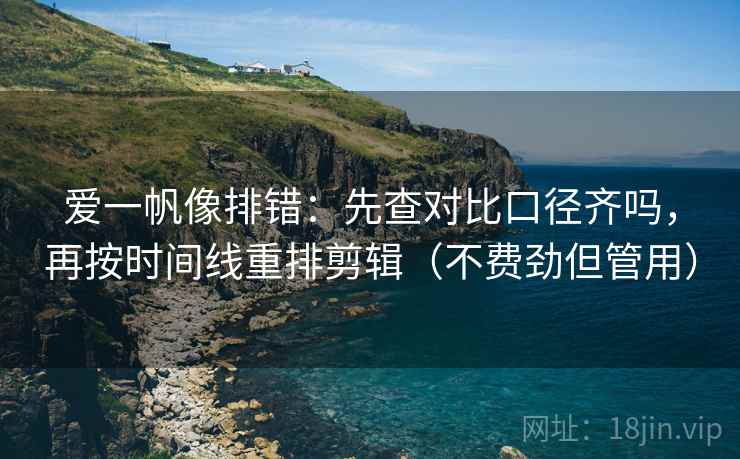 爱一帆像排错：先查对比口径齐吗，再按时间线重排剪辑（不费劲但管用）