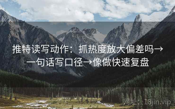 推特读写动作：抓热度放大偏差吗→一句话写口径→像做快速复盘