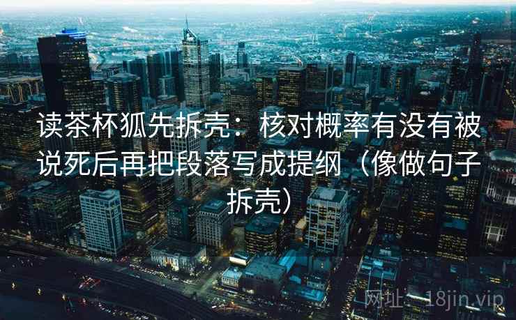 读茶杯狐先拆壳：核对概率有没有被说死后再把段落写成提纲（像做句子拆壳）