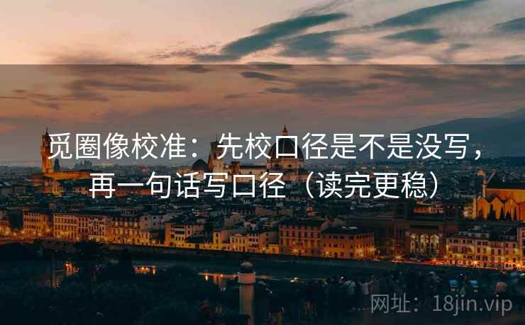 觅圈像校准:先校口径是不是没写,再一句话写口径(读完更稳) 觅圈像校准:先校口径是不是没写,再一句话写口径(读完更稳)
