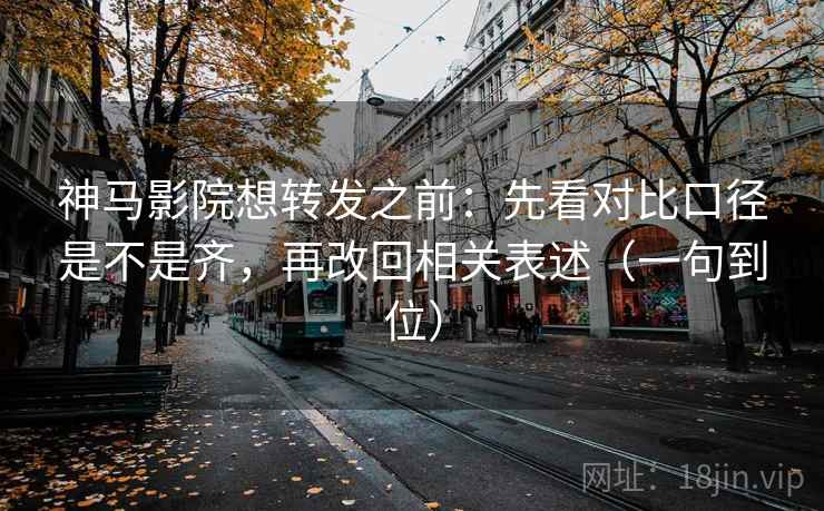 神马影院想转发之前：先看对比口径是不是齐，再改回相关表述（一句到位）