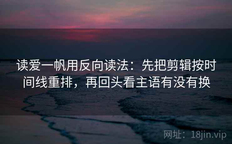 读爱一帆用反向读法：先把剪辑按时间线重排，再回头看主语有没有换