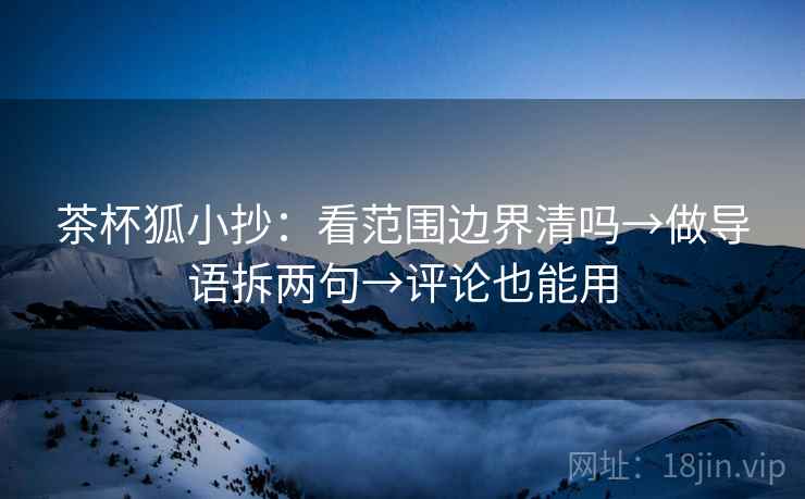 茶杯狐小抄：看范围边界清吗→做导语拆两句→评论也能用
