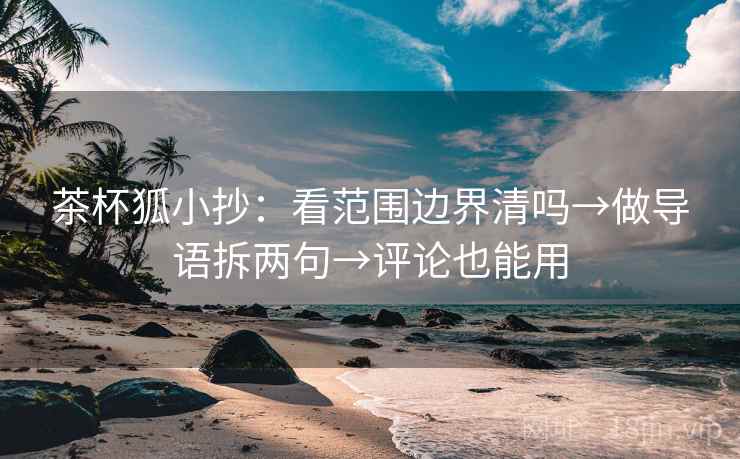 茶杯狐小抄：看范围边界清吗→做导语拆两句→评论也能用